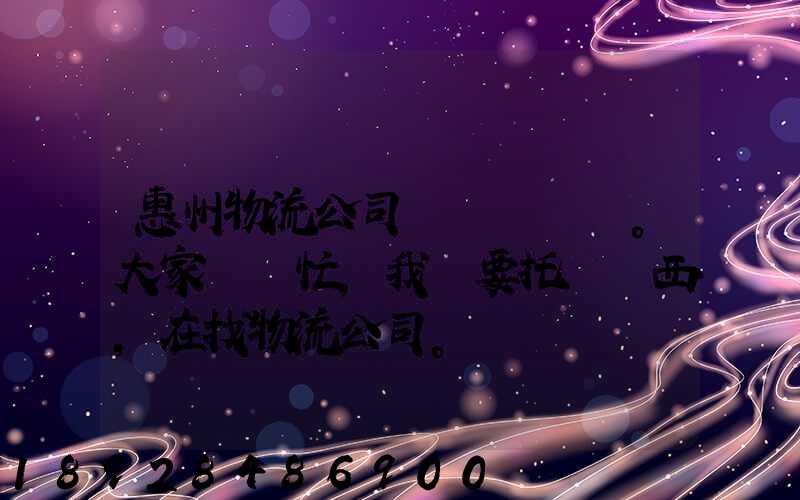 惠州物流公司。大家幫幫忙,我廠要托運東西,在找物流公司。。急_百度知...